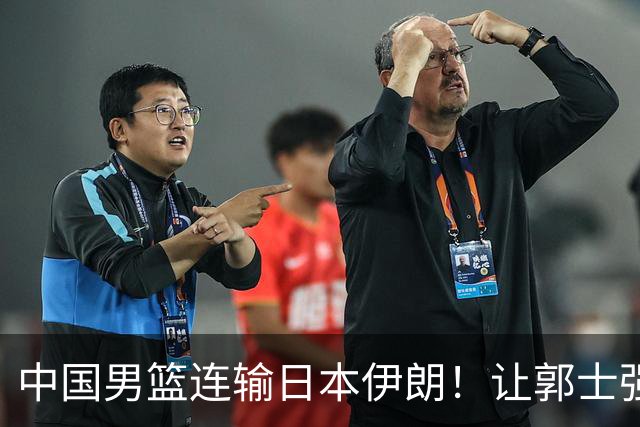 中国男篮连输日本伊朗！让郭士强下课解决不了问题 懂球都知道原因
