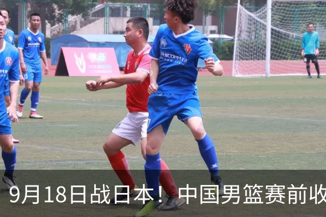 9月18日战日本！中国男篮赛前收获3大喜讯，日媒：64年后重返决赛